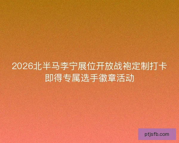 2026北半马李宁展位开放战袍定制打卡即得专属选手徽章活动
