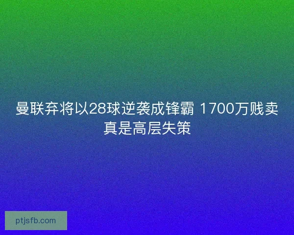 曼联弃将以28球逆袭成锋霸 1700万贱卖真是高层失策
