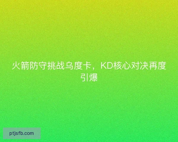 火箭防守挑战乌度卡，KD核心对决再度引爆