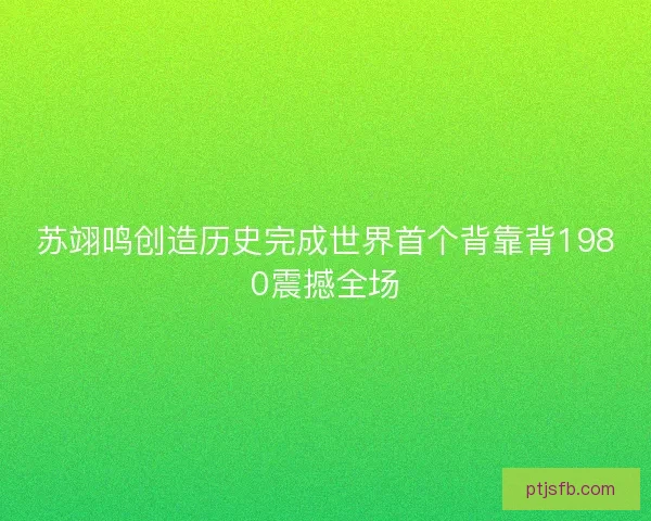 苏翊鸣创造历史完成世界首个背靠背1980震撼全场