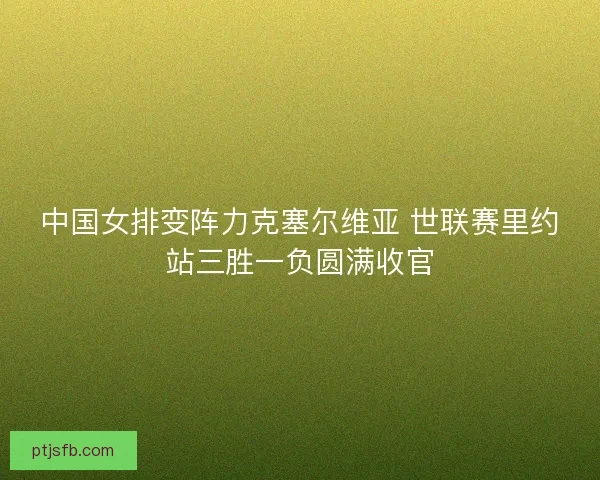 中国女排变阵力克塞尔维亚 世联赛里约站三胜一负圆满收官