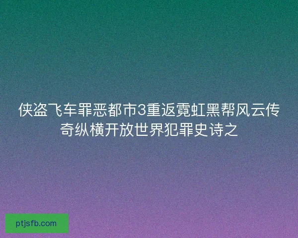 侠盗飞车罪恶都市3重返霓虹黑帮风云传奇纵横开放世界犯罪史诗之