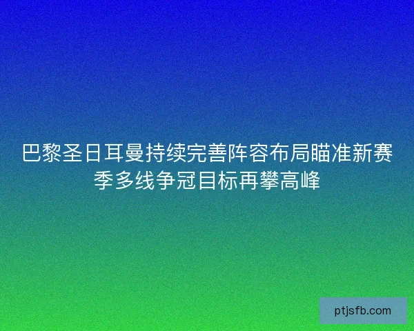 巴黎圣日耳曼持续完善阵容布局瞄准新赛季多线争冠目标再攀高峰